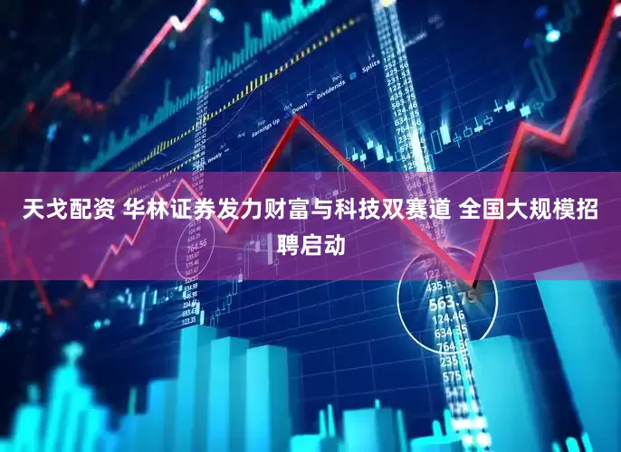 天戈配资 华林证券发力财富与科技双赛道 全国大规模招聘启动