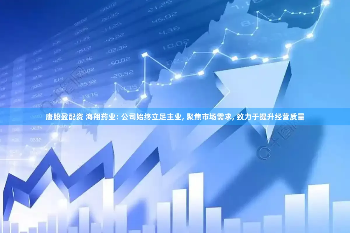 唐股盈配资 海翔药业: 公司始终立足主业, 聚焦市场需求, 致力于提升经营质量