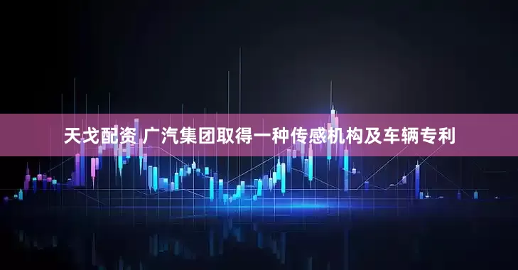 天戈配资 广汽集团取得一种传感机构及车辆专利