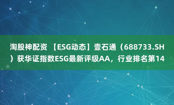 淘股神配资 【ESG动态】壹石通（688733.SH）获华证指数ESG最新评级AA，行业排名第14
