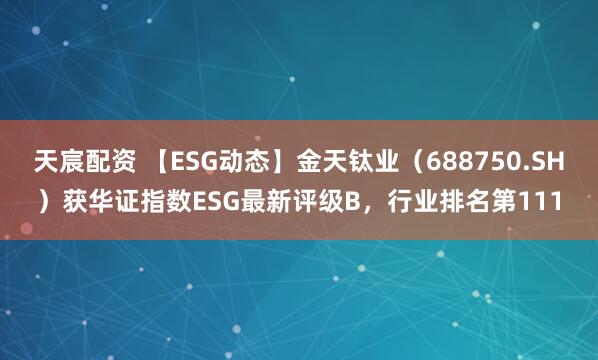 天宸配资 【ESG动态】金天钛业（688750.SH）获华证指数ESG最新评级B，行业排名第111