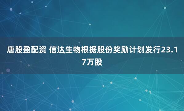 唐股盈配资 信达生物根据股份奖励计划发行23.17万股