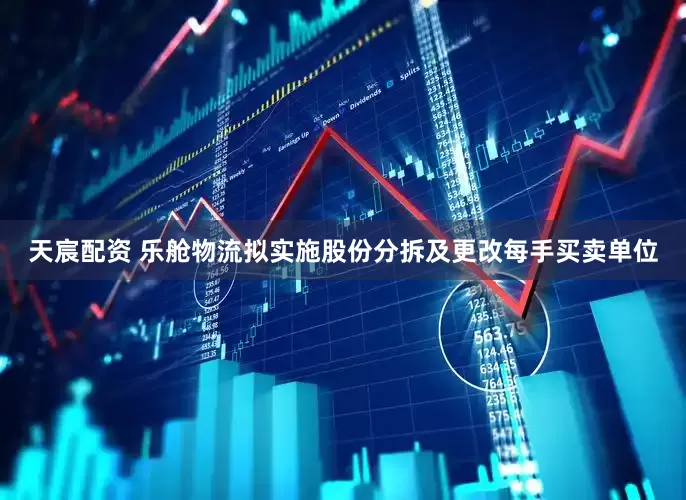 天宸配资 乐舱物流拟实施股份分拆及更改每手买卖单位