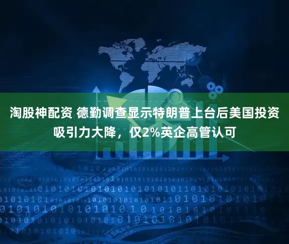 淘股神配资 德勤调查显示特朗普上台后美国投资吸引力大降，仅2%英企高管认可