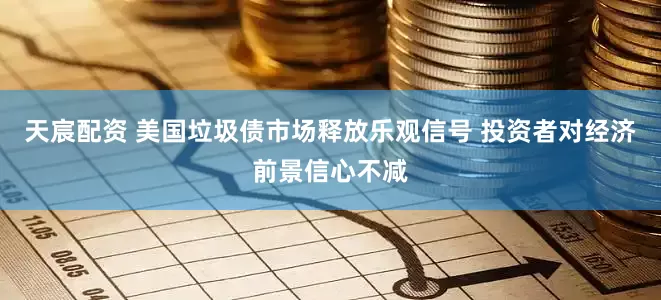 天宸配资 美国垃圾债市场释放乐观信号 投资者对经济前景信心不减
