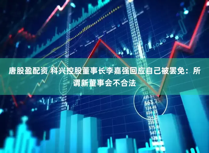 唐股盈配资 科兴控股董事长李嘉强回应自己被罢免：所谓新董事会不合法