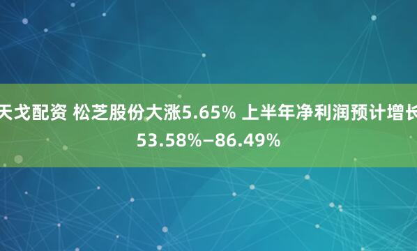 天戈配资 松芝股份大涨5.65% 上半年净利润预计增长53.58%—86.49%