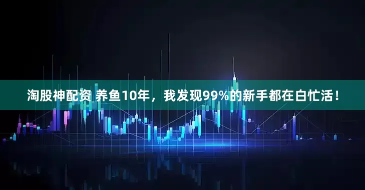 淘股神配资 养鱼10年，我发现99%的新手都在白忙活！