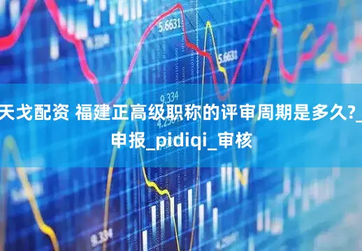 天戈配资 福建正高级职称的评审周期是多久?_申报_pidiqi_审核