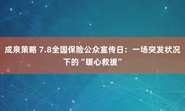 成泉策略 7.8全国保险公众宣传日：一场突发状况下的“暖心救援”