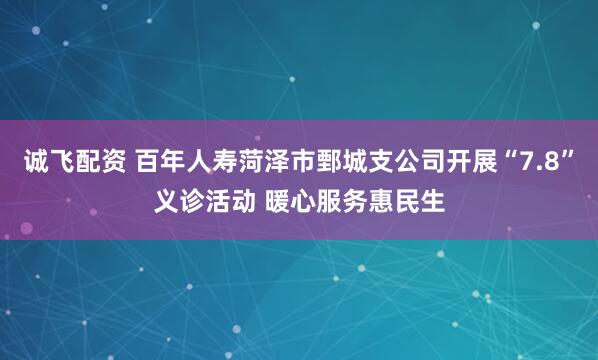 诚飞配资 百年人寿菏泽市鄄城支公司开展“7.8”义诊活动 暖心服务惠民生