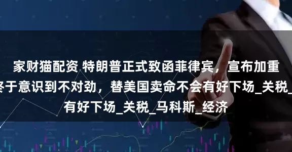 家财猫配资 特朗普正式致函菲律宾，宣布加重税，菲律宾终于意识到不对劲，替美国卖命不会有好下场_关税_马科斯_经济