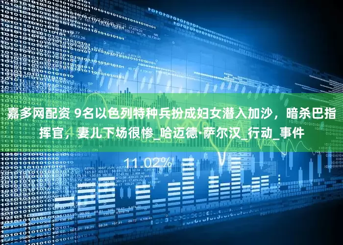 嘉多网配资 9名以色列特种兵扮成妇女潜入加沙，暗杀巴指挥官，妻儿下场很惨_哈迈德·萨尔汉_行动_事件