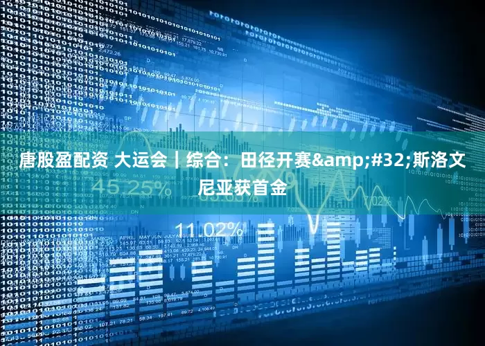 唐股盈配资 大运会｜综合：田径开赛&#32;斯洛文尼亚获首金