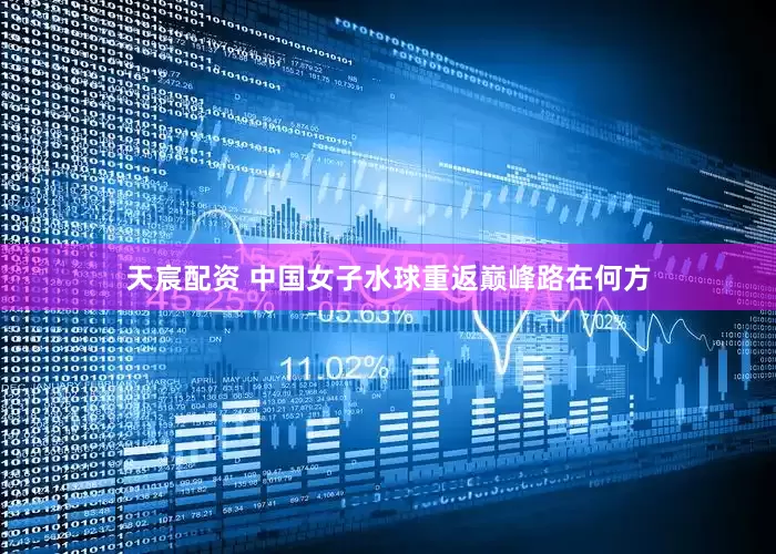 天宸配资 中国女子水球重返巅峰路在何方