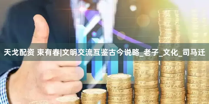 天戈配资 束有春|文明交流互鉴古今说略_老子_文化_司马迁