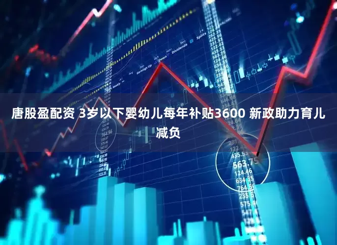 唐股盈配资 3岁以下婴幼儿每年补贴3600 新政助力育儿减负