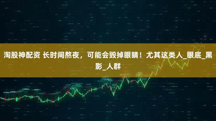 淘股神配资 长时间熬夜，可能会毁掉眼睛！尤其这类人_眼底_黑影_人群