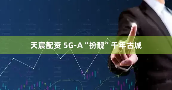 天宸配资 5G-A“扮靓”千年古城