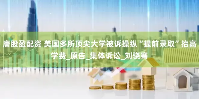 唐股盈配资 美国多所顶尖大学被诉操纵“提前录取”抬高学费_原告_集体诉讼_刘骁骞