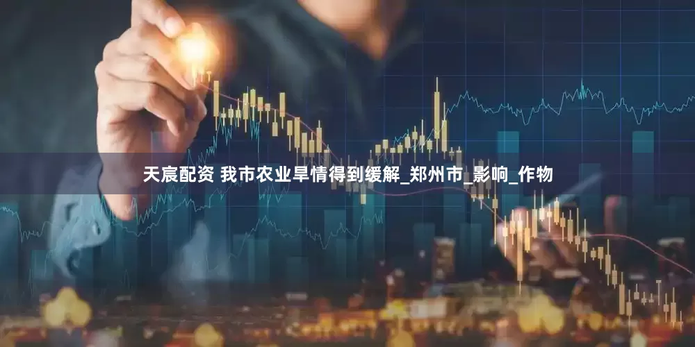 天宸配资 我市农业旱情得到缓解_郑州市_影响_作物