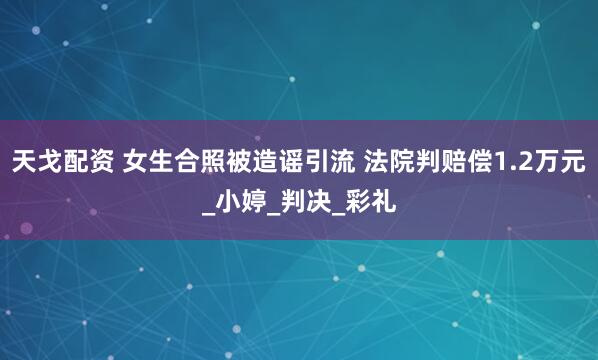 天戈配资 女生合照被造谣引流 法院判赔偿1.2万元_小婷_判决_彩礼