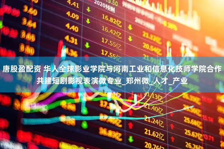 唐股盈配资 华人全球影业学院与河南工业和信息化技师学院合作共建短剧影视表演微专业_郑州微_人才_产业