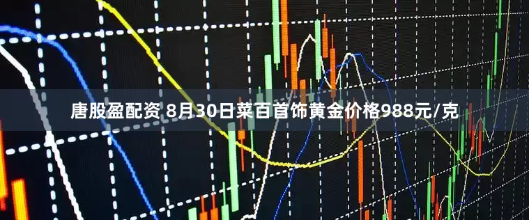 唐股盈配资 8月30日菜百首饰黄金价格988元/克
