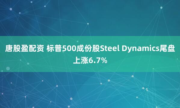 唐股盈配资 标普500成份股Steel Dynamics尾盘上涨6.7%