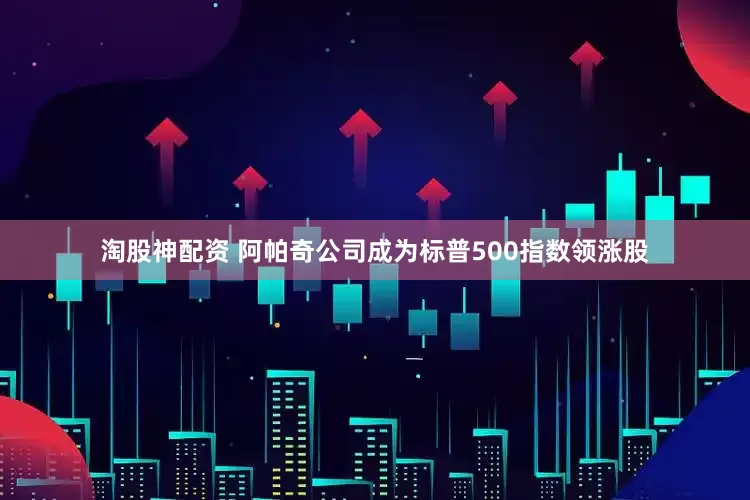 淘股神配资 阿帕奇公司成为标普500指数领涨股