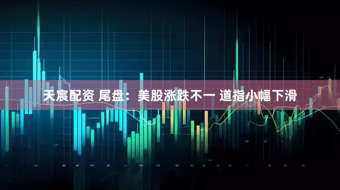 天宸配资 尾盘：美股涨跌不一 道指小幅下滑