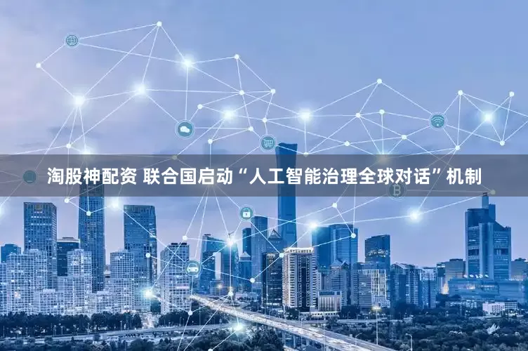 淘股神配资 联合国启动“人工智能治理全球对话”机制