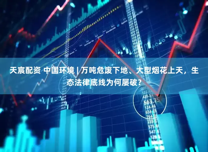 天宸配资 中国环境 | 万吨危废下地、大型烟花上天，生态法律底线为何屡破？