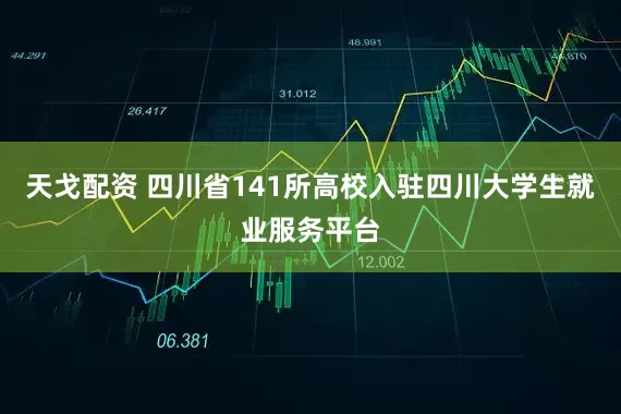 天戈配资 四川省141所高校入驻四川大学生就业服务平台