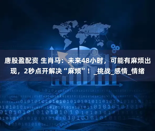 唐股盈配资 生肖马：未来48小时，可能有麻烦出现，2秒点开解决“麻烦”！_挑战_感情_情绪