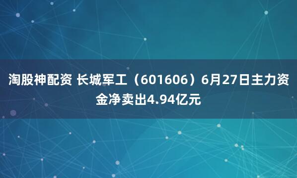 淘股神配资 长城军工（601606）6月27日主力资金净卖出4.94亿元