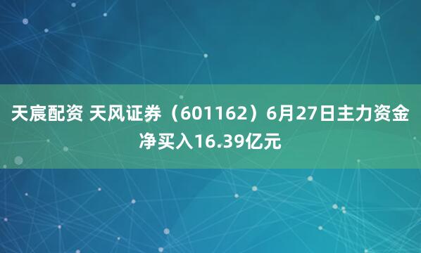 天宸配资 天风证券（601162）6月27日主力资金净买入16.39亿元