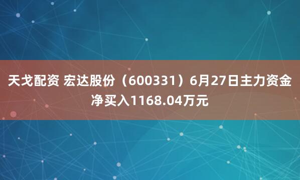 天戈配资 宏达股份（600331）6月27日主力资金净买入1168.04万元