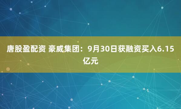 唐股盈配资 豪威集团：9月30日获融资买入6.15亿元