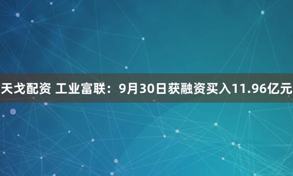 天戈配资 工业富联：9月30日获融资买入11.96亿元