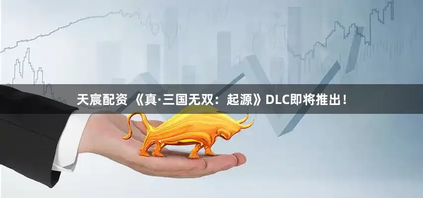 天宸配资 《真·三国无双：起源》DLC即将推出！