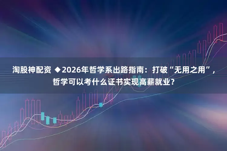 淘股神配资 ◆2026年哲学系出路指南：打破“无用之用”，哲学可以考什么证书实现高薪就业？