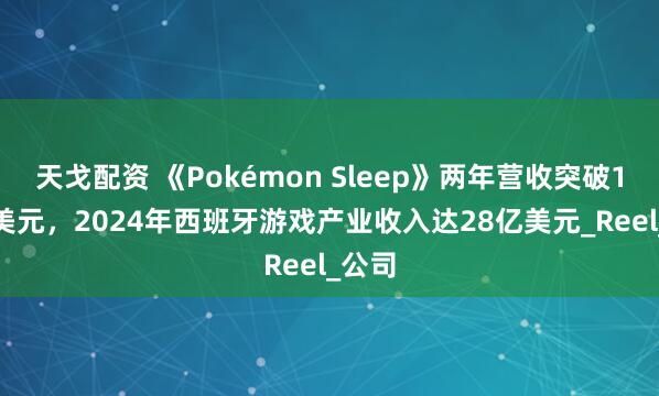 天戈配资 《Pokémon Sleep》两年营收突破1.8亿美元，2024年西班牙游戏产业收入达28亿美元_Reel_公司