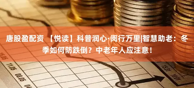 唐股盈配资 【悦读】科普润心·阅行万里|智慧助老：冬季如何防跌倒？中老年人应注意！