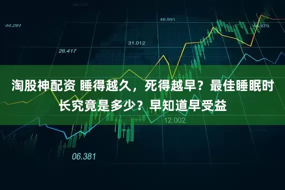 淘股神配资 睡得越久，死得越早？最佳睡眠时长究竟是多少？早知道早受益