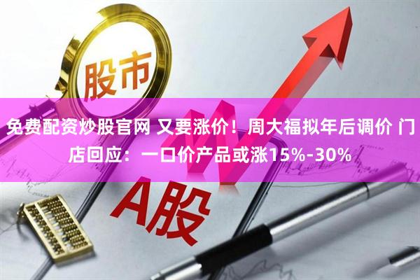 免费配资炒股官网 又要涨价！周大福拟年后调价 门店回应：一口价产品或涨15%-30%