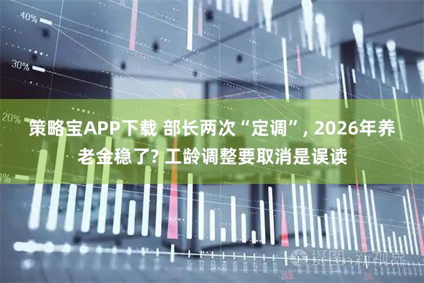 策略宝APP下载 部长两次“定调”, 2026年养老金稳了? 工龄调整要取消是误读