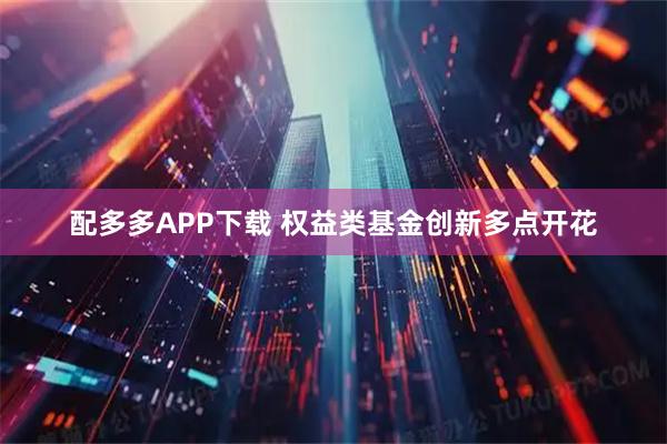 配多多APP下载 权益类基金创新多点开花