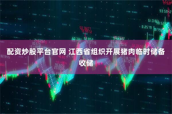 配资炒股平台官网 江西省组织开展猪肉临时储备收储