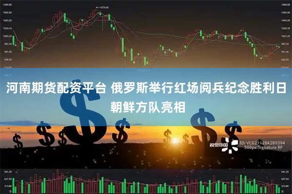 河南期货配资平台 俄罗斯举行红场阅兵纪念胜利日 朝鲜方队亮相